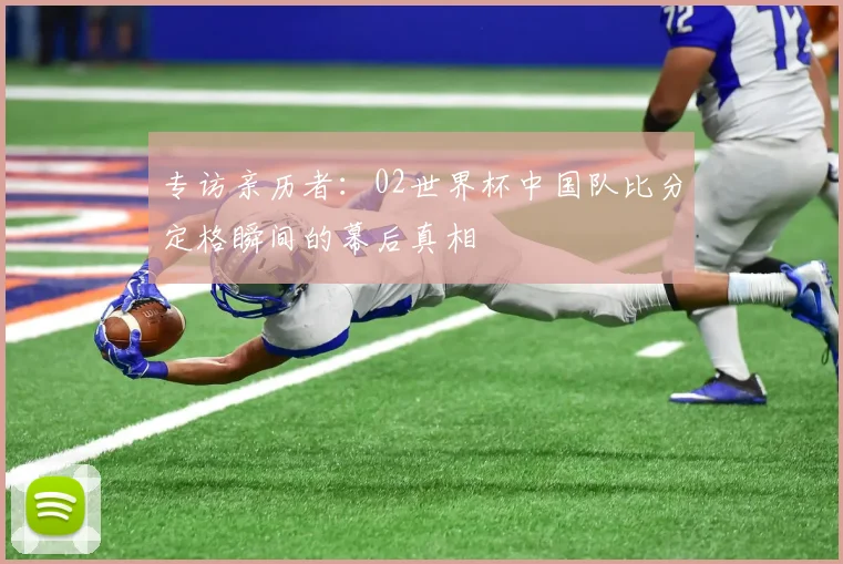 专访亲历者：02世界杯中国队比分定格瞬间的幕后真相