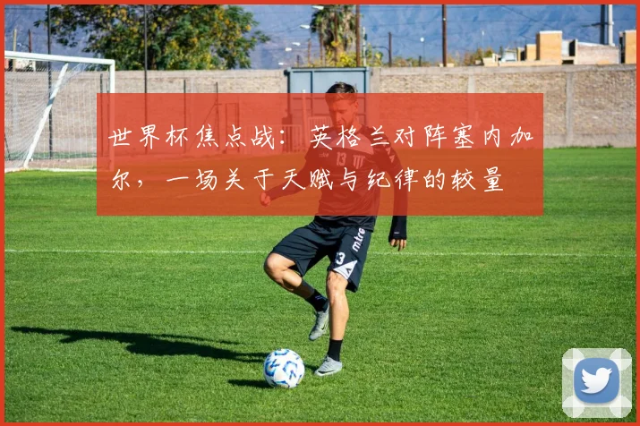 世界杯焦点战：英格兰对阵塞内加尔，一场关于天赋与纪律的较量