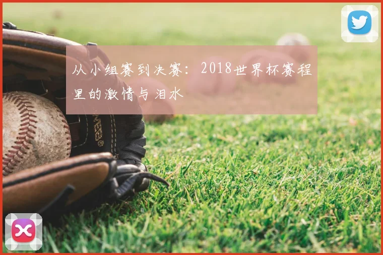 从小组赛到决赛：2018世界杯赛程里的激情与泪水
