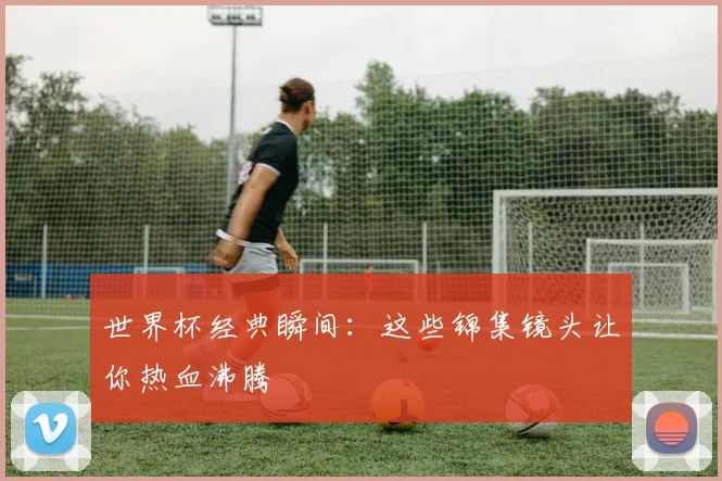 世界杯经典瞬间:这些锦集镜头让你热血沸腾