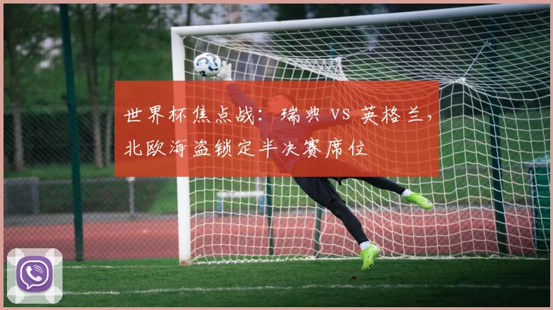 世界杯焦点战:瑞典 vs 英格兰,北欧海盗锁定半决赛席位