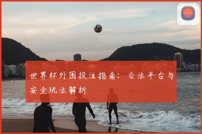 世界杯外围投注指南:合法平台与安全玩法解析