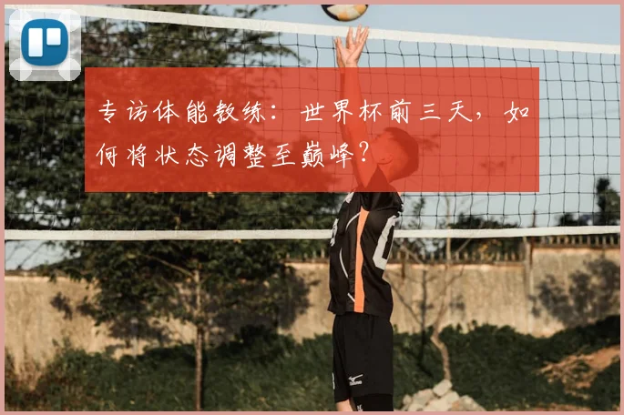 专访体能教练:世界杯前三天,如何将状态调整至巅峰?