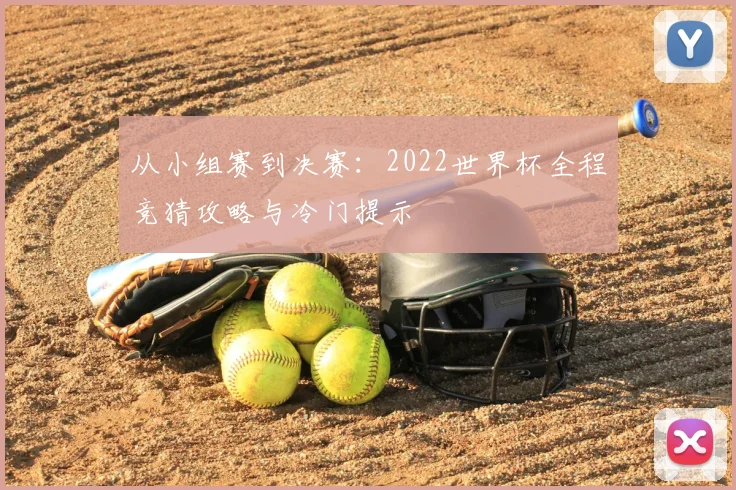 从小组赛到决赛：2022世界杯全程竞猜攻略与冷门提示