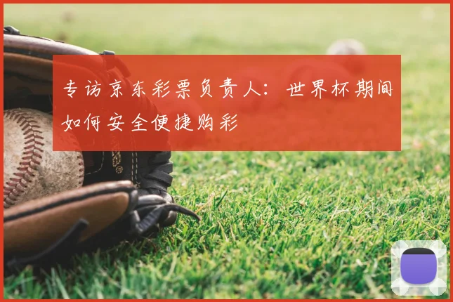 专访京东彩票负责人:世界杯期间如何安全便捷购彩