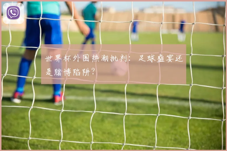 世界杯外围热潮批判:足球盛宴还是赌博陷阱?