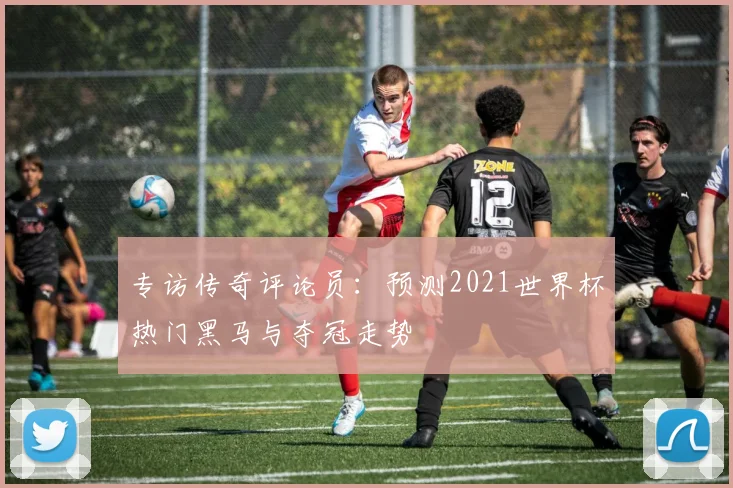 专访传奇评论员:预测2021世界杯热门黑马与夺冠走势