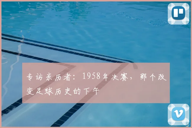 专访亲历者:1958年决赛,那个改变足球历史的下午