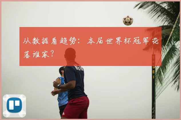 从数据看趋势：本届世界杯冠军花落谁家？