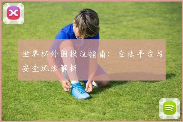 世界杯外围投注指南:合法平台与安全玩法解析