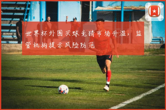 世界杯外围买球竞猜市场升温,监管机构提示风险防范