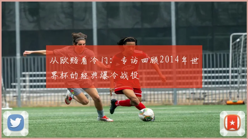 从欧赔看冷门:专访回顾2014年世界杯的经典爆冷战役