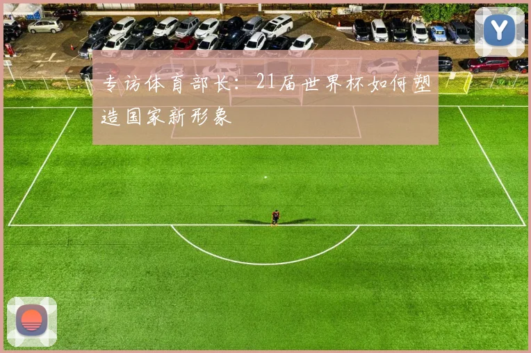 专访体育部长：21届世界杯如何塑造国家新形象