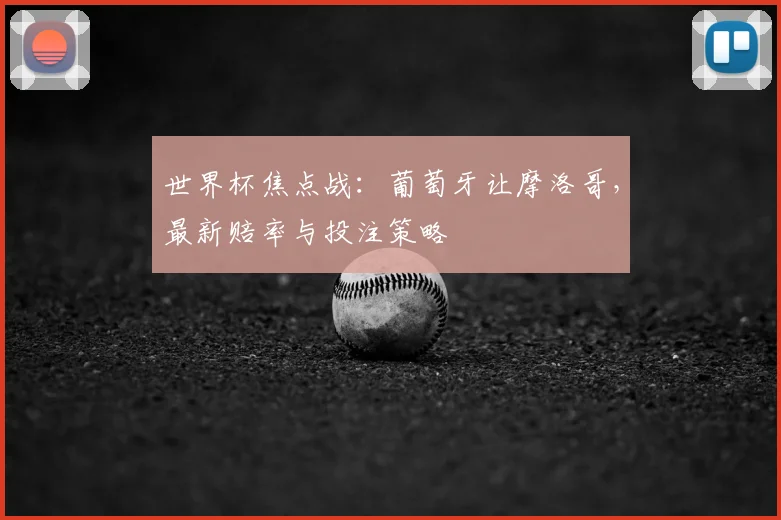 世界杯焦点战：葡萄牙让摩洛哥，最新赔率与投注策略