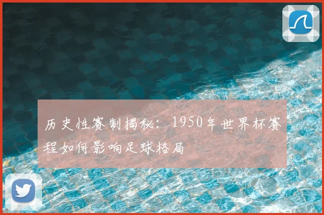 历史性赛制揭秘:1950年世界杯赛程如何影响足球格局