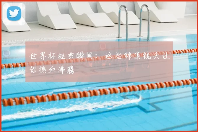 世界杯经典瞬间:这些锦集镜头让你热血沸腾