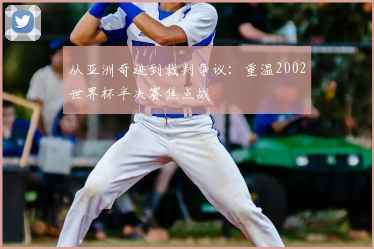 从亚洲奇迹到裁判争议:重温2002世界杯半决赛焦点战