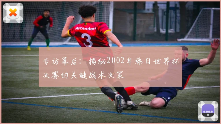 专访幕后：揭秘2002年韩日世界杯决赛的关键战术决策