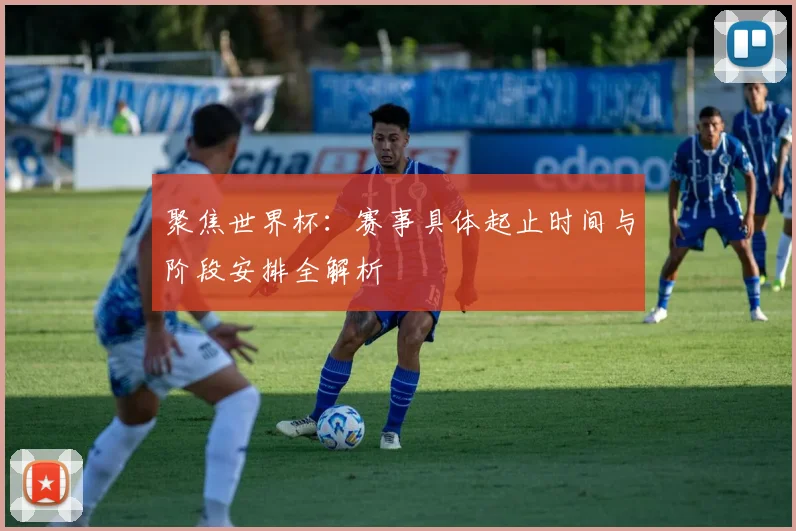 聚焦世界杯：赛事具体起止时间与阶段安排全解析