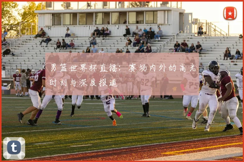 男篮世界杯直播：赛场内外的高光时刻与深度报道